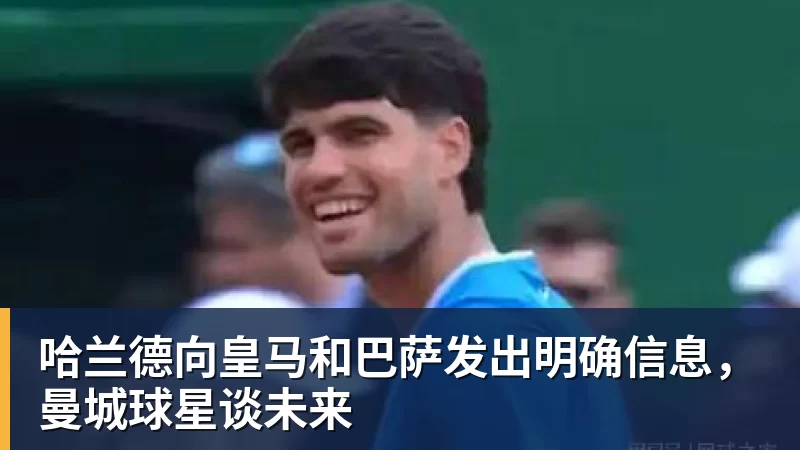 爱游戏体育哈兰德向皇马和巴萨发出明确信息，曼城球星谈未来