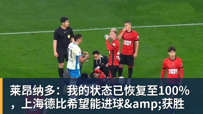 莱昂纳多：我的状态已恢复至100%，上海德比希望能进球&获胜