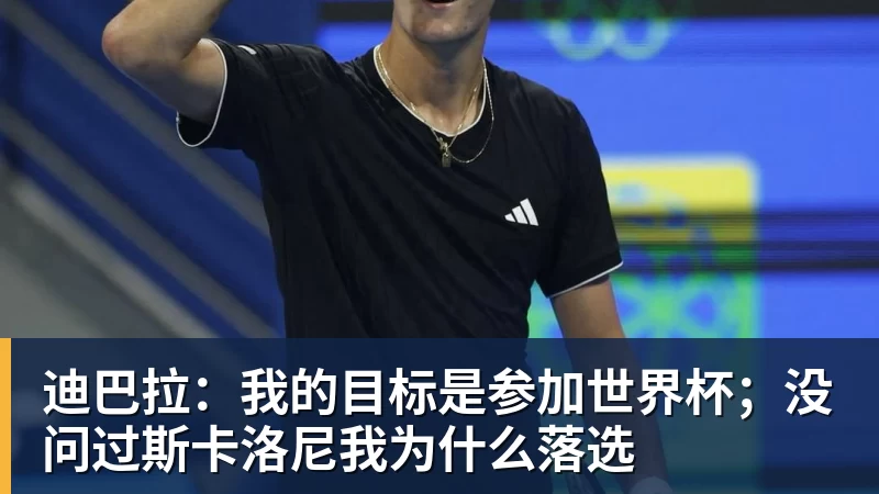 迪巴拉：我的目标是参加世界杯；没问过斯卡洛尼我为什么落选
